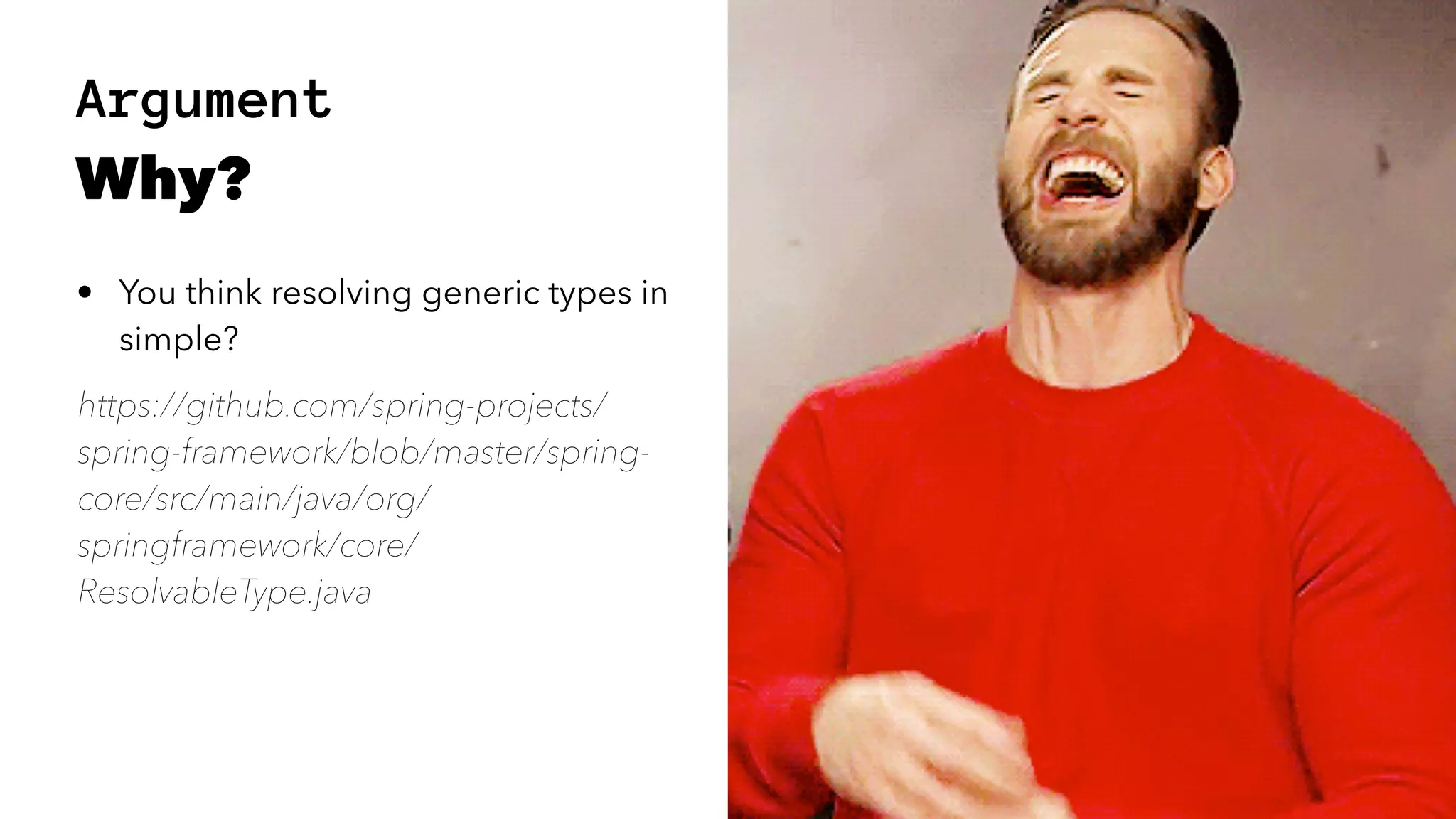 Argument Why? • You think resolving generic types in simple? https://github.com/spring-projects/ spring-framework/blob/master/spring- core/src/main/java/org/ springframework/core/ ResolvableType.java 