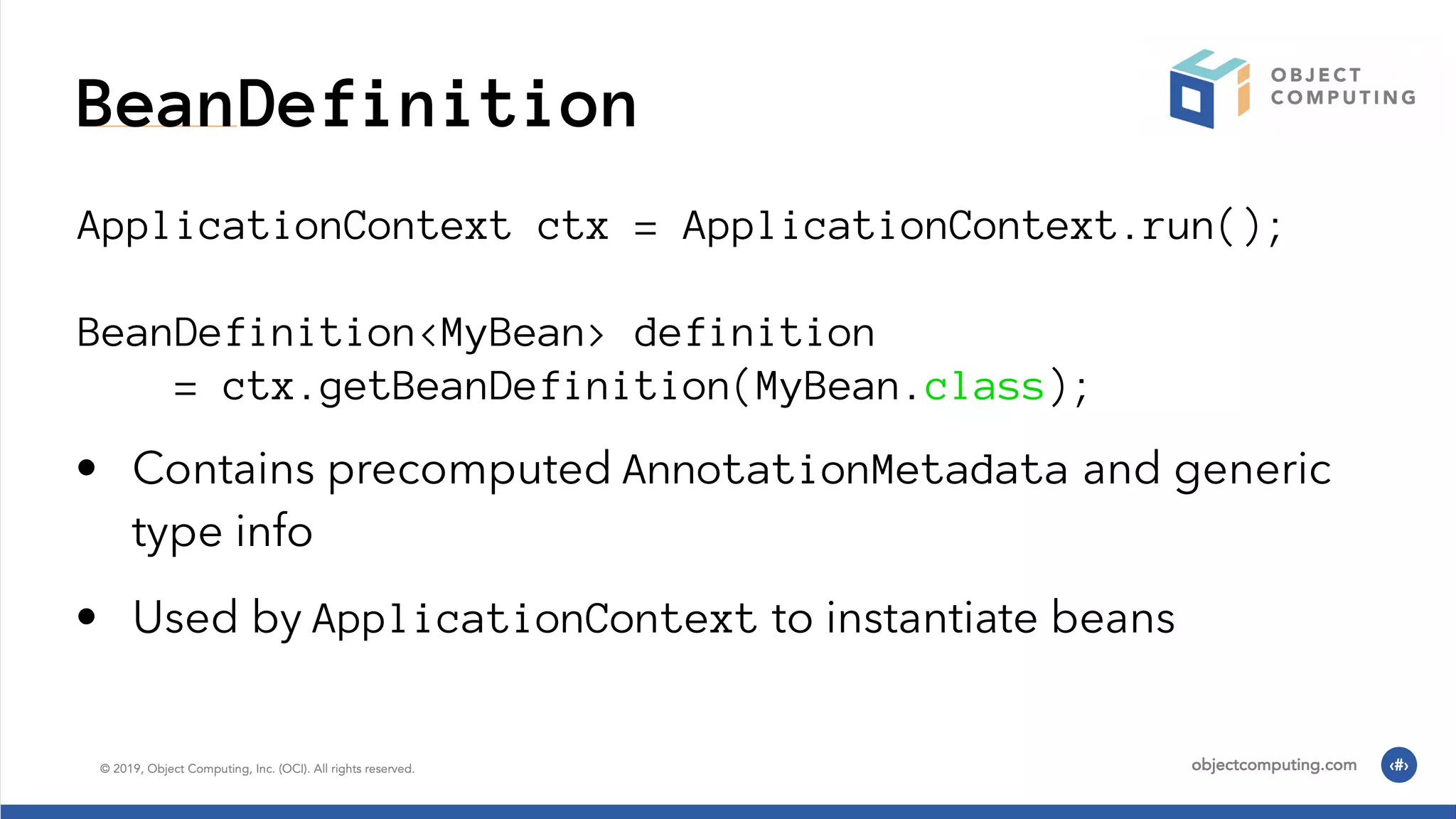 BeanDefinition ApplicationContext ctx = ApplicationContext.run(); BeanDefinition<MyBean> definition = ctx.getBeanDefinition(MyBean.class); • Contains precomputed AnnotationMetadata and generic type info • Used by ApplicationContext to instantiate beans 