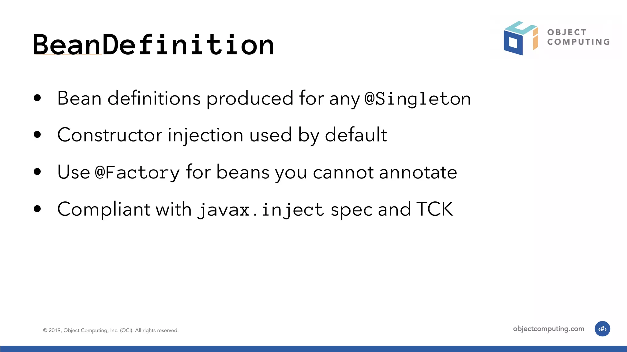 BeanDefinition • Bean deﬁnitions produced for any @Singleton • Constructor injection used by default • Use @Factory for beans you cannot annotate • Compliant with javax.inject spec and TCK 