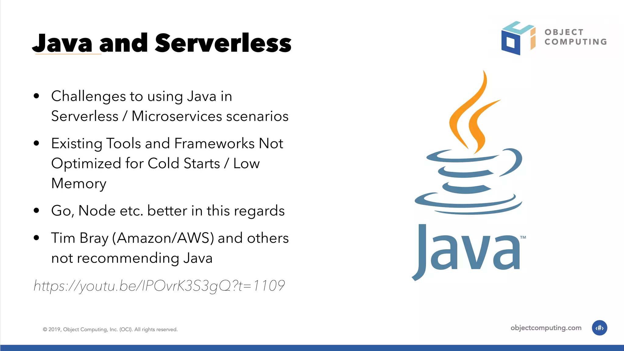 Java and Serverless • Challenges to using Java in Serverless / Microservices scenarios • Existing Tools and Frameworks Not Optimized for Cold Starts / Low Memory • Go, Node etc. better in this regards • Tim Bray (Amazon/AWS) and others not recommending Java https://youtu.be/IPOvrK3S3gQ?t=1109 