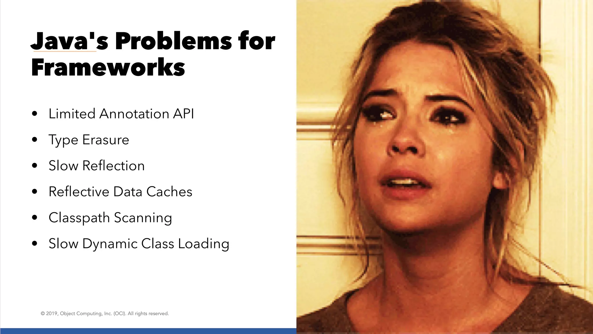 Java's Problems for Frameworks • Limited Annotation API • Type Erasure • Slow Reﬂection • Reﬂective Data Caches • Classpath Scanning • Slow Dynamic Class Loading 