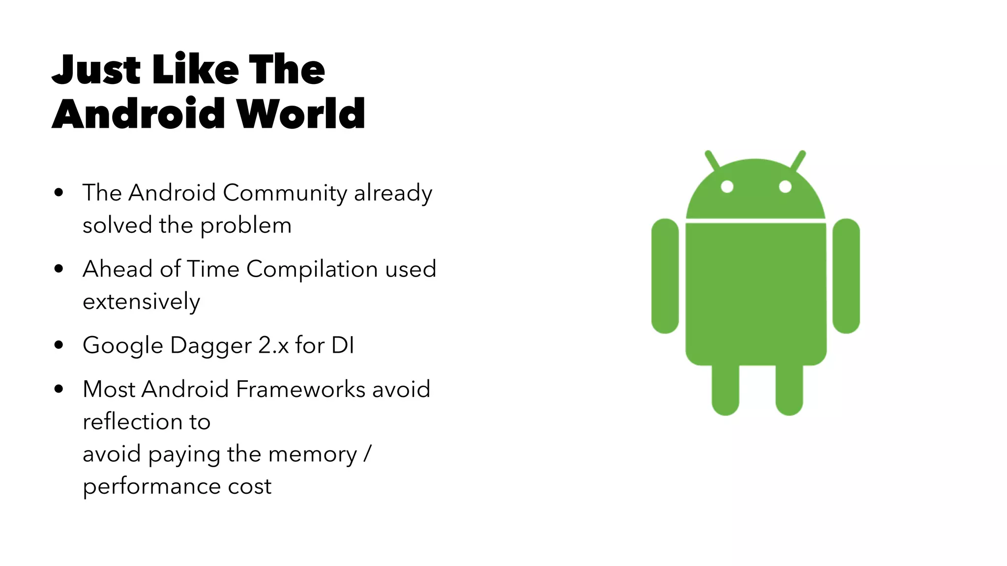 Just Like The Android World • The Android Community already solved the problem • Ahead of Time Compilation used extensively • Google Dagger 2.x for DI • Most Android Frameworks avoid reﬂection to avoid paying the memory / performance cost 