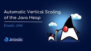 Elastic JVM
Automatic Vertical Scaling
of the Java Heap
 
