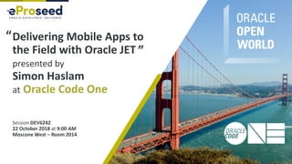 “Z
Delivering Mobile Apps to
the Field with Oracle JET
presented by
Simon Haslam
at Oracle Code One
Session DEV6242
22 October 2018 at 9:00 AM
Moscone West – Room 2014
“
”
 