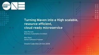 Turning Maven into a High scalable,
resource efficient,
cloud ready microservice
Oracle Code One 24 Oct 2018
Alex Porcelli
Business Automation Architect
Max Dessì
Senior Software Engineer
 