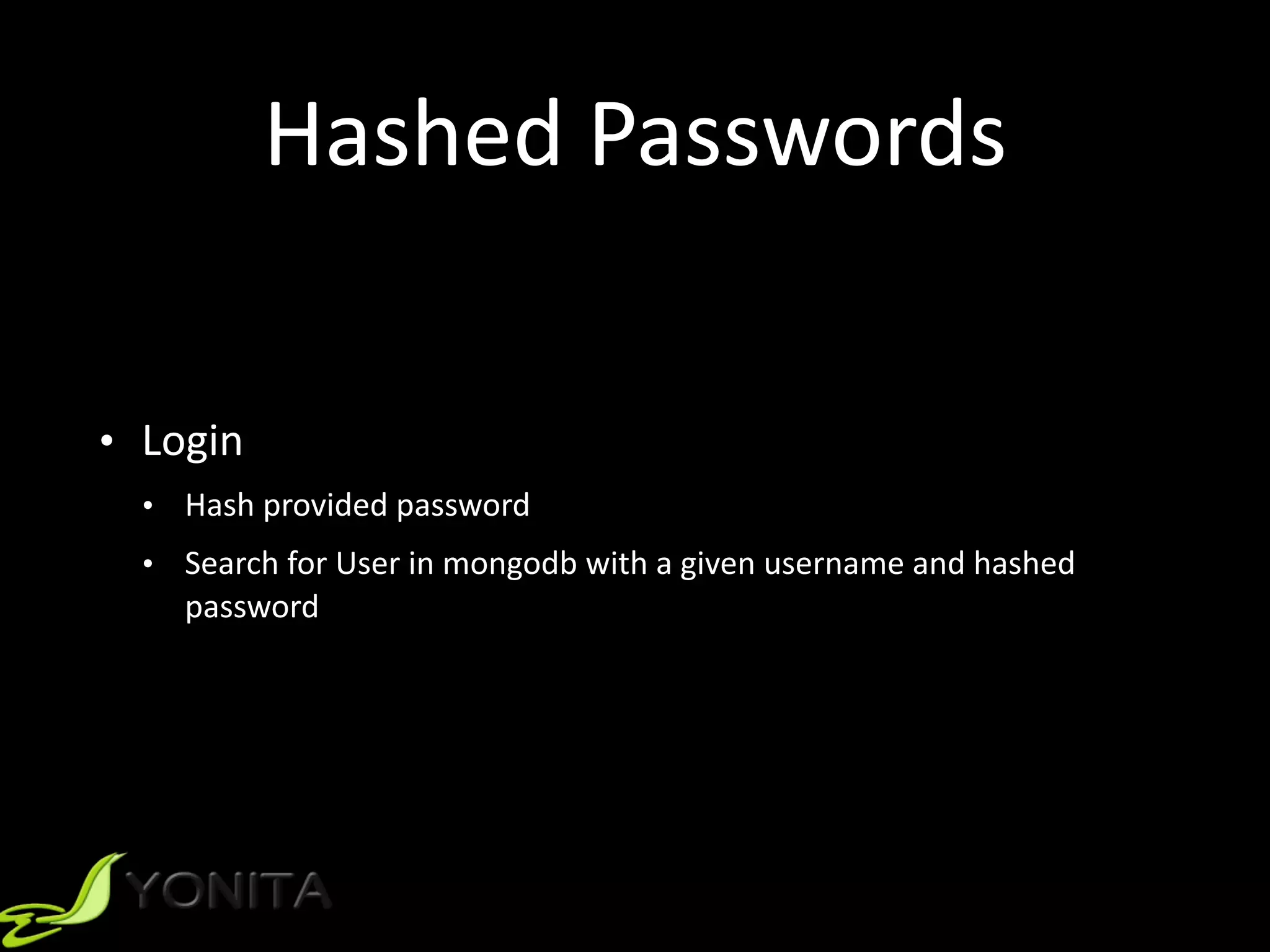 Hashed	Passwords
• Login	
• Hash	provided	password	
• Search	for	User	in	mongodb	with	a	given	username	and	hashed	
password
 