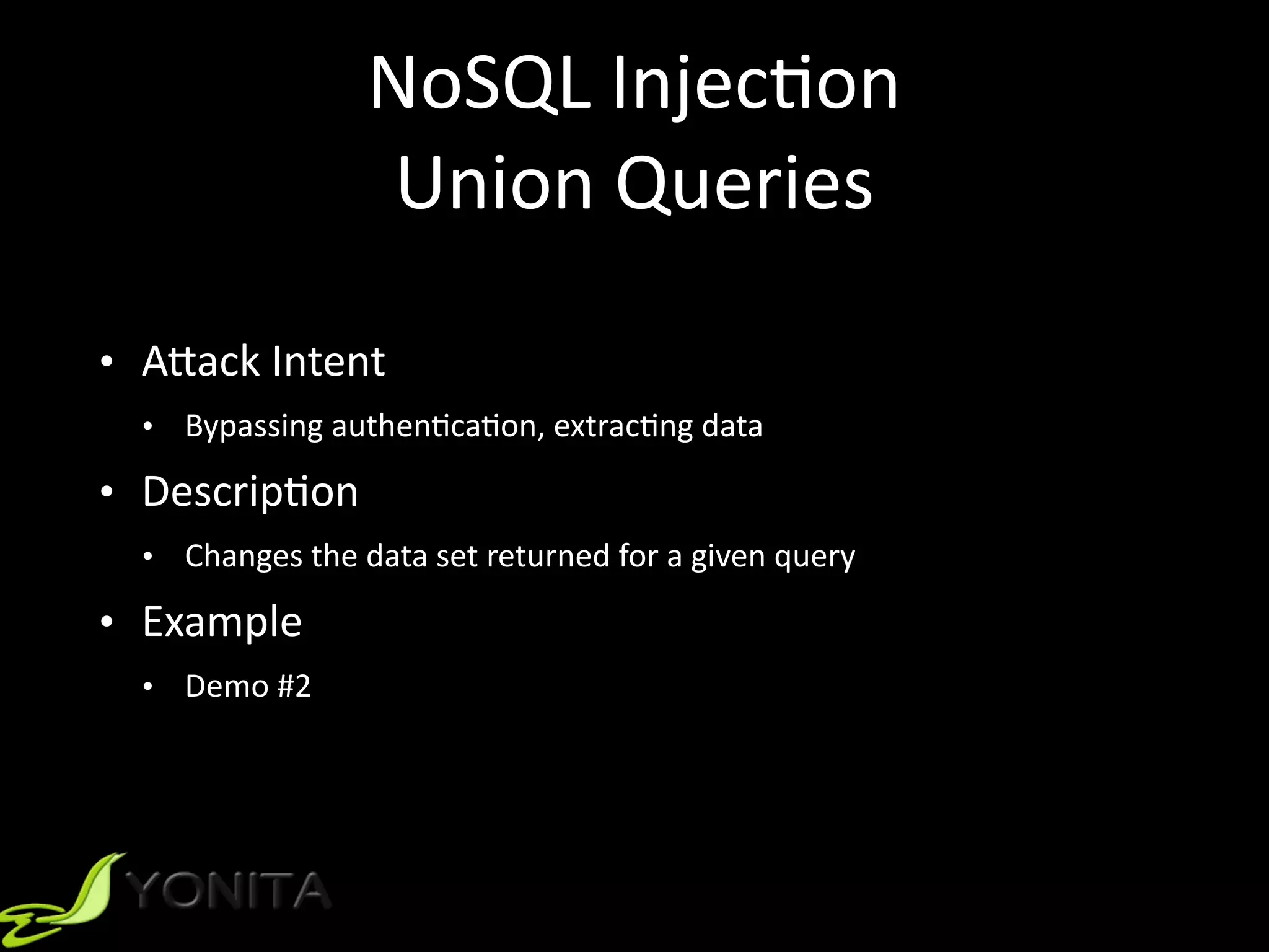 NoSQL	Injec9on	
Union	Queries
• A]ack	Intent	
• Bypassing	authen9ca9on,	extrac9ng	data	
• Descrip9on	
• Changes	the	data	set	returned	for	a	given	query	
• Example	
• Demo	#2
 