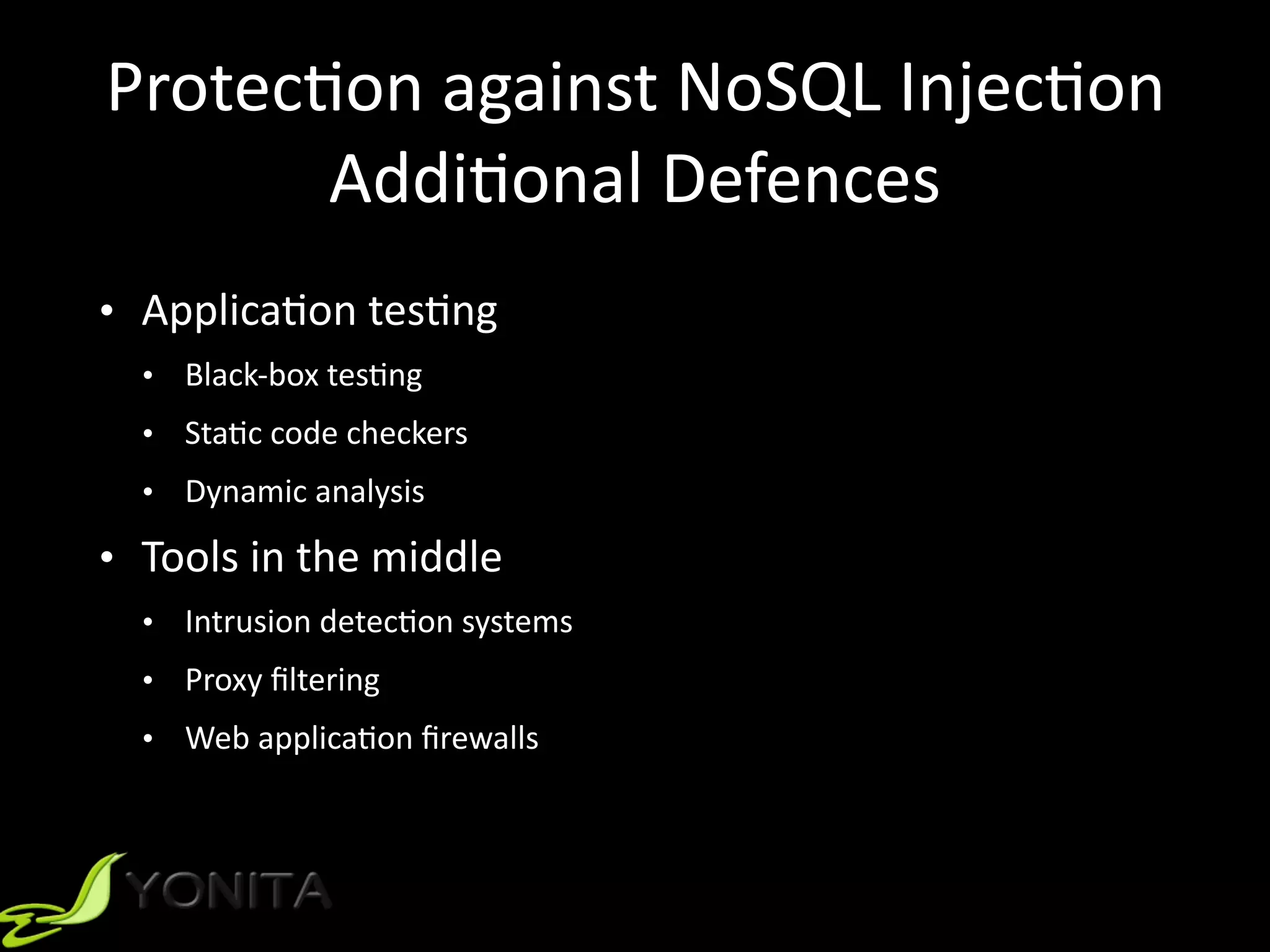 Protec9on	against	NoSQL	Injec9on	
Addi9onal	Defences
• Applica9on	tes9ng	
• Black-box	tes9ng	
• Sta9c	code	checkers	
• Dynamic	analysis	
• Tools	in	the	middle	
• Intrusion	detec9on	systems	
• Proxy	ﬁltering	
• Web	applica9on	ﬁrewalls	
 