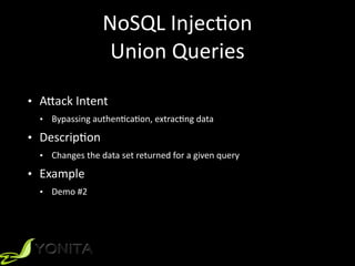 NoSQL	Injec9on	
Union	Queries
• A]ack	Intent	
• Bypassing	authen9ca9on,	extrac9ng	data	
• Descrip9on	
• Changes	the	data	set	returned	for	a	given	query	
• Example	
• Demo	#2
 