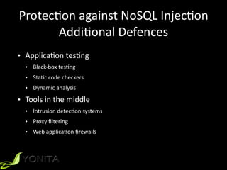 Protec9on	against	NoSQL	Injec9on	
Addi9onal	Defences
• Applica9on	tes9ng	
• Black-box	tes9ng	
• Sta9c	code	checkers	
• Dynamic	analysis	
• Tools	in	the	middle	
• Intrusion	detec9on	systems	
• Proxy	ﬁltering	
• Web	applica9on	ﬁrewalls	
 