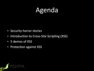 Agenda
• Security	horror	stories	
• IntroducZon	to	Cross-Site	ScripZng	(XSS)		
• 5	demos	of	XSS	
• ProtecZon	against	XSS
 