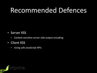 Recommended	Defences
• Server	XSS	
• Context-sensiZve	server	side	output	encoding	
• Client	XSS		
• Using	safe	JavaScript	APIs
 