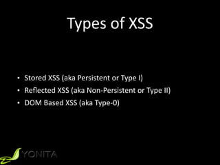 Types	of	XSS
• Stored	XSS	(aka	Persistent	or	Type	I)	
• Reﬂected	XSS	(aka	Non-Persistent	or	Type	II)	
• DOM	Based	XSS	(aka	Type-0)
 