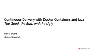 Continuous Delivery with Docker Containers and Java
The Good, the Bad, and the Ugly
Daniel Bryant
@danielbryantuk
 