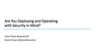 Are You Deploying and Operating
with Security in Mind?
Steve Poole @spoole167
Daniel Bryant @danielbryantuk
 