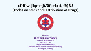 cf}iflw ljlqm–ljt/0f ;+lxtf, @)&!
(Codes on sales and Distribution of Drugs)
Lecturer
Dinesh Kumar Yadav
BPharm , MPharm(P.U)
NPC No:G-1715
Department of Pharmacy
School of Health Science Purbanchal University
Goathgaun ,Morang
 
