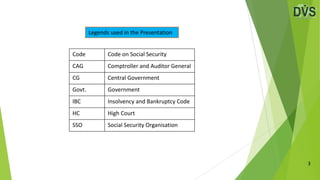 3
Legends used in the Presentation
Code Code on Social Security
CAG Comptroller and Auditor General
CG Central Government
Govt. Government
IBC Insolvency and Bankruptcy Code
HC High Court
SSO Social Security Organisation
 