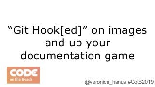 “Git Hook[ed]” on images
and up your
documentation game
@veronica_hanus #CotB2019
 