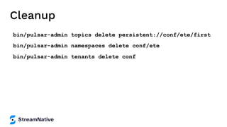 Cleanup
bin/pulsar-admin topics delete persistent://conf/ete/first
bin/pulsar-admin namespaces delete conf/ete
bin/pulsar-admin tenants delete conf
 