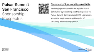 Pulsar Summit
San Francisco
Sponsorship
Prospectus
Community Sponsorships Available
Help engage and connect the Apache Pulsar
community by becoming an official sponsor for
Pulsar Summit San Francisco 2022! Learn more
about the requirements and benefits of
becoming a community sponsor.
Hosted by
 