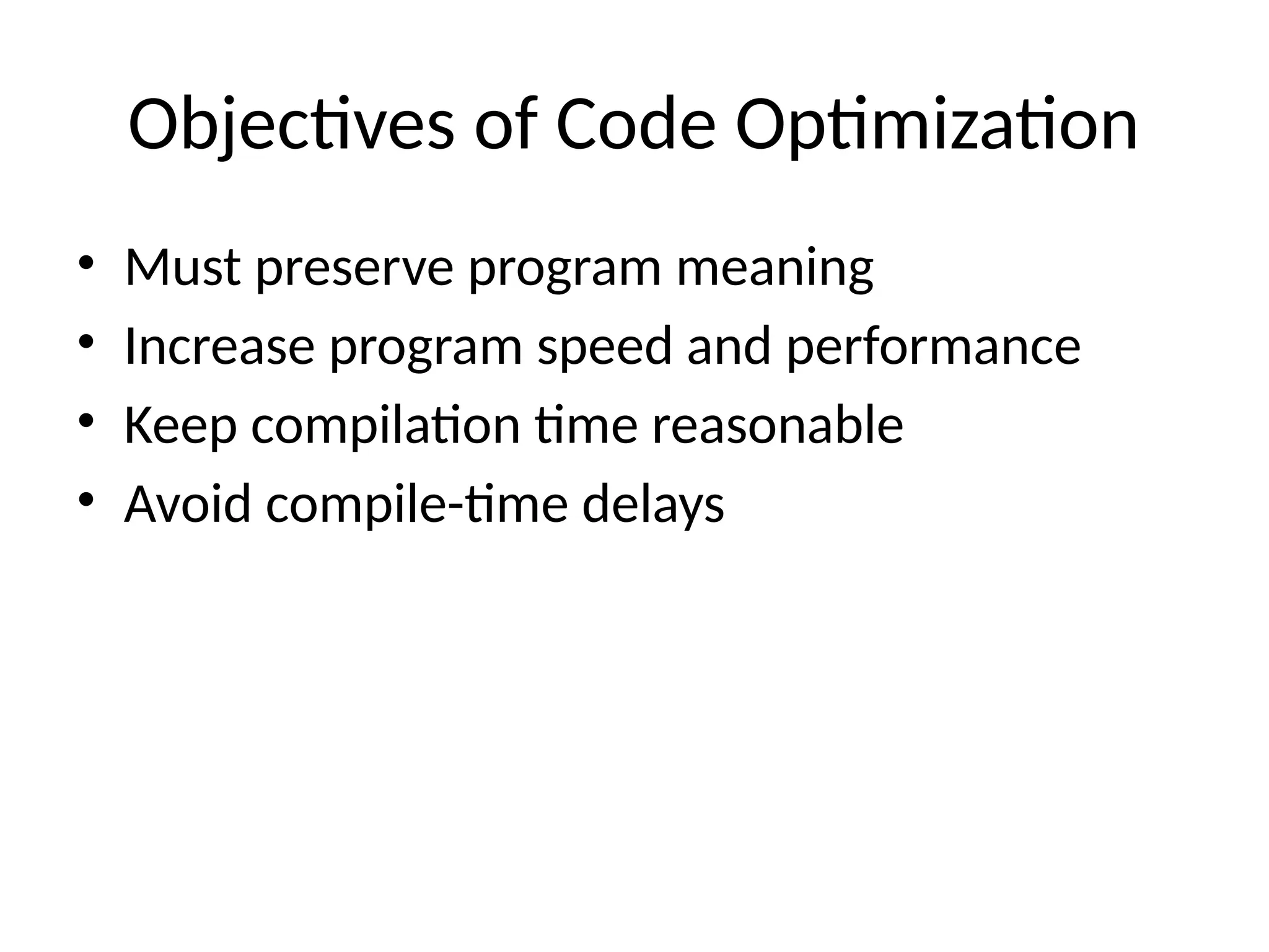 Objectives of Code Optimization
• Must preserve program meaning
• Increase program speed and performance
• Keep compilation time reasonable
• Avoid compile-time delays
 