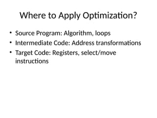 Where to Apply Optimization?
• Source Program: Algorithm, loops
• Intermediate Code: Address transformations
• Target Code: Registers, select/move
instructions
 