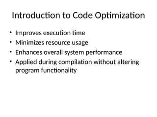 Introduction to Code Optimization
• Improves execution time
• Minimizes resource usage
• Enhances overall system performance
• Applied during compilation without altering
program functionality
 