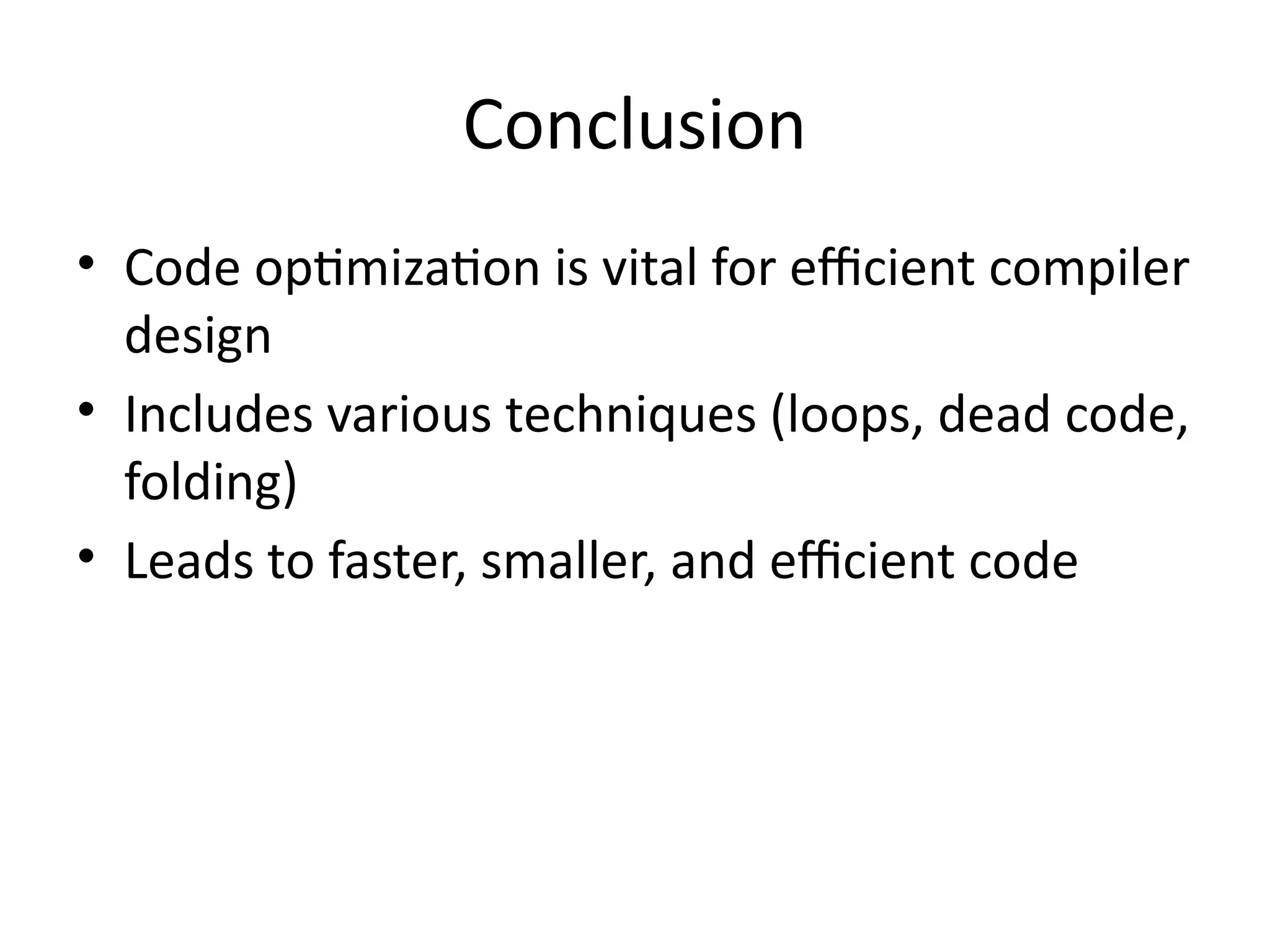 Conclusion
• Code optimization is vital for efficient compiler
design
• Includes various techniques (loops, dead code,
folding)
• Leads to faster, smaller, and efficient code
 