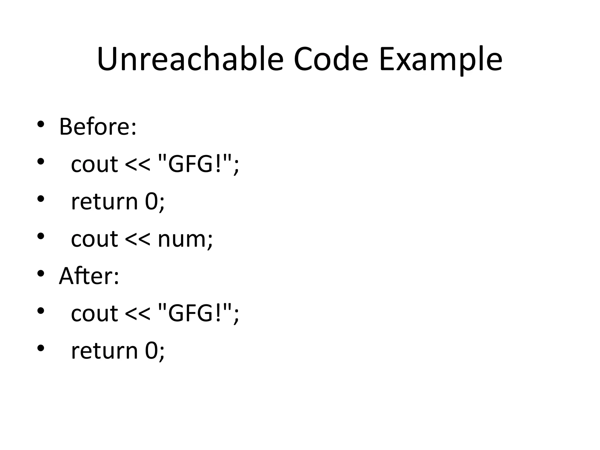 Unreachable Code Example
• Before:
• cout << "GFG!";
• return 0;
• cout << num;
• After:
• cout << "GFG!";
• return 0;
 
