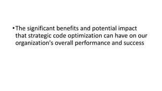 •The significant benefits and potential impact
that strategic code optimization can have on our
organization's overall performance and success
 