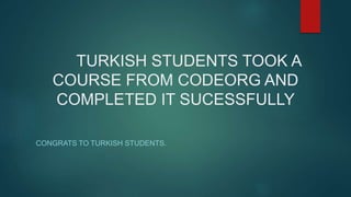 TURKISH STUDENTS TOOK A
COURSE FROM CODEORG AND
COMPLETED IT SUCESSFULLY
CONGRATS TO TURKISH STUDENTS.
 