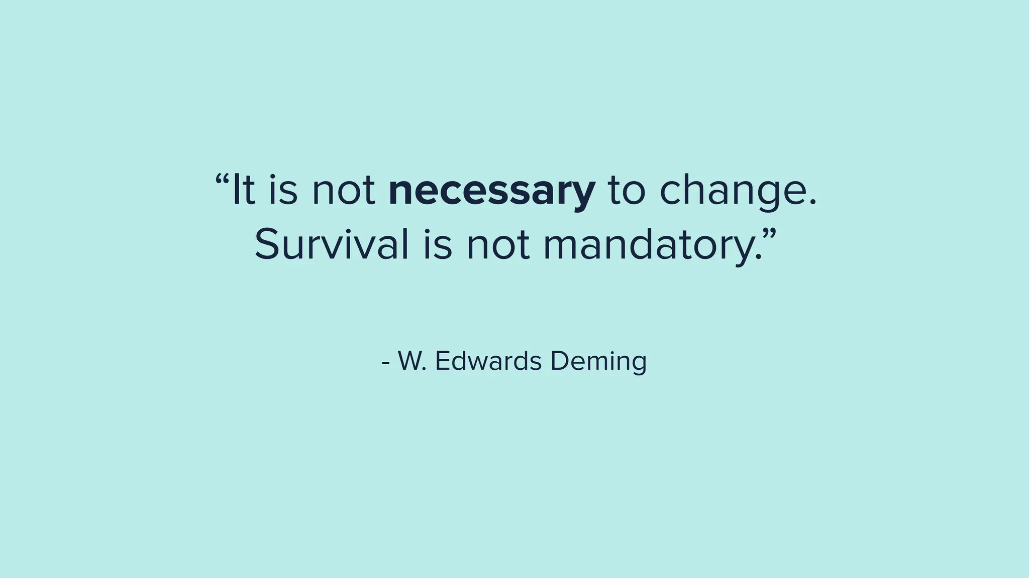 “It is not necessary to change.
Survival is not mandatory.”
- W. Edwards Deming
 
