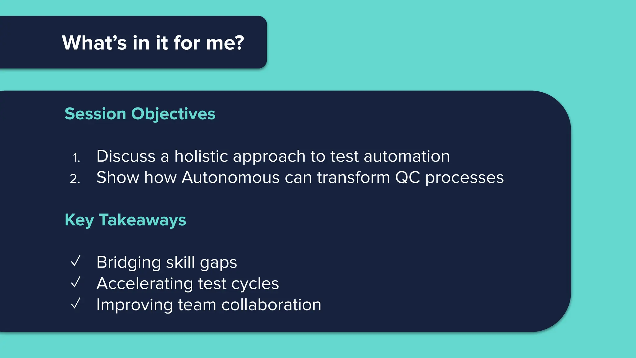 What’s in it for me?
Session Objectives
1. Discuss a holistic approach to test automation
2. Show how Autonomous can transform QC processes
Key Takeaways
✓ Bridging skill gaps
✓ Accelerating test cycles
✓ Improving team collaboration
 