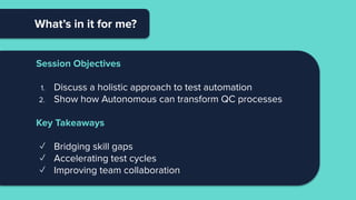 What’s in it for me?
Session Objectives
1. Discuss a holistic approach to test automation
2. Show how Autonomous can transform QC processes
Key Takeaways
✓ Bridging skill gaps
✓ Accelerating test cycles
✓ Improving team collaboration
 
