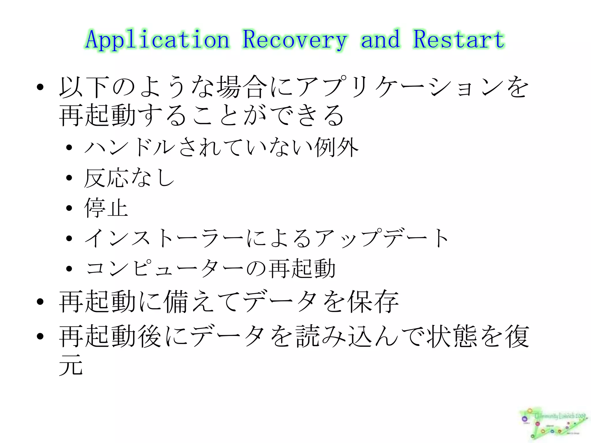 Application Recovery and Restart以下のような場合にアプリケーションを再起動することができるハンドルされていない例外反応なし停止インストーラーによるアップデートコンピューターの再起動再起動に備えてデータを保存再起動後にデータを読み込んで状態を復元