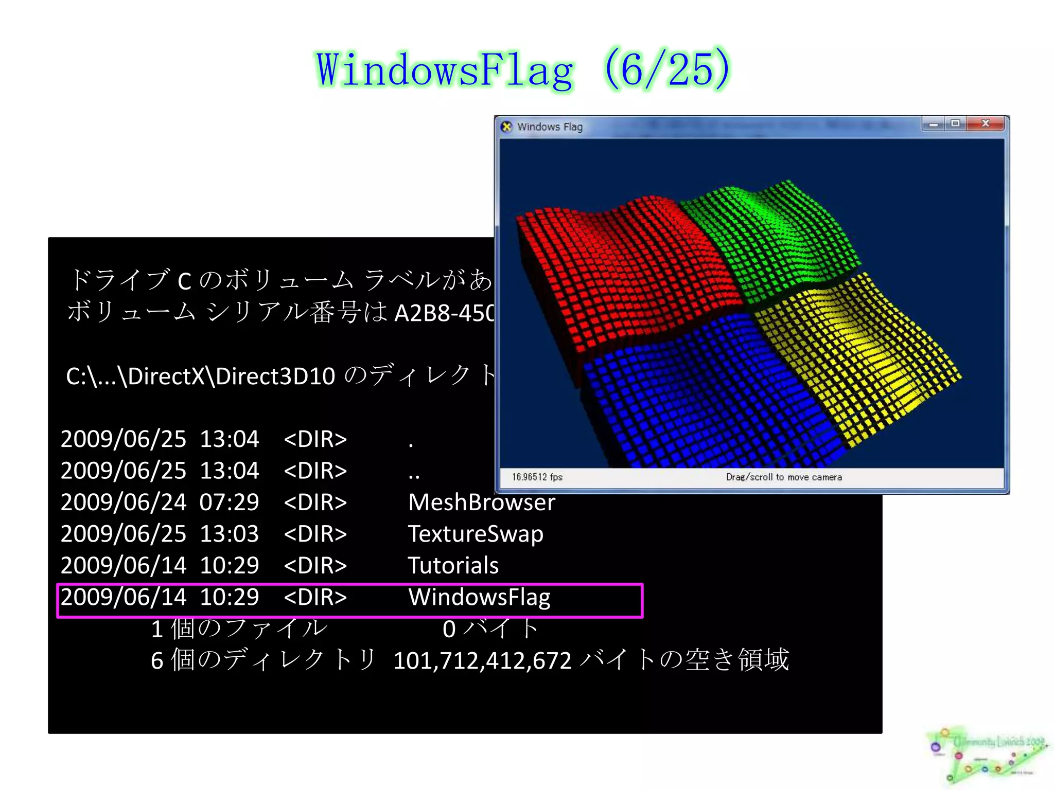 WindowsFlag (6/25) ドライブ C のボリューム ラベルがありません。 ボリューム シリアル番号は A2B8-4507 ですC:\...\DirectX\Direct3D10 のディレクトリ2009/06/25  13:04    <DIR>          .2009/06/25  13:04    <DIR>          ..2009/06/24  07:29    <DIR>          MeshBrowser2009/06/25  13:03    <DIR>          TextureSwap2009/06/14  10:29    <DIR>          Tutorials2009/06/14  10:29    <DIR>          WindowsFlag               1 個のファイル                   0 バイト6 個のディレクトリ  101,712,412,672 バイトの空き領域