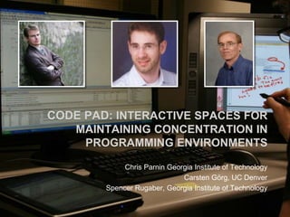 CODE PAD: INTERACTIVE SPACES FOR
MAINTAINING CONCENTRATION IN
PROGRAMMING ENVIRONMENTS
Chris Parnin Georgia Institute of Technology
Carsten Görg, UC Denver
Spencer Rugaber, Georgia Institute of Technology
 