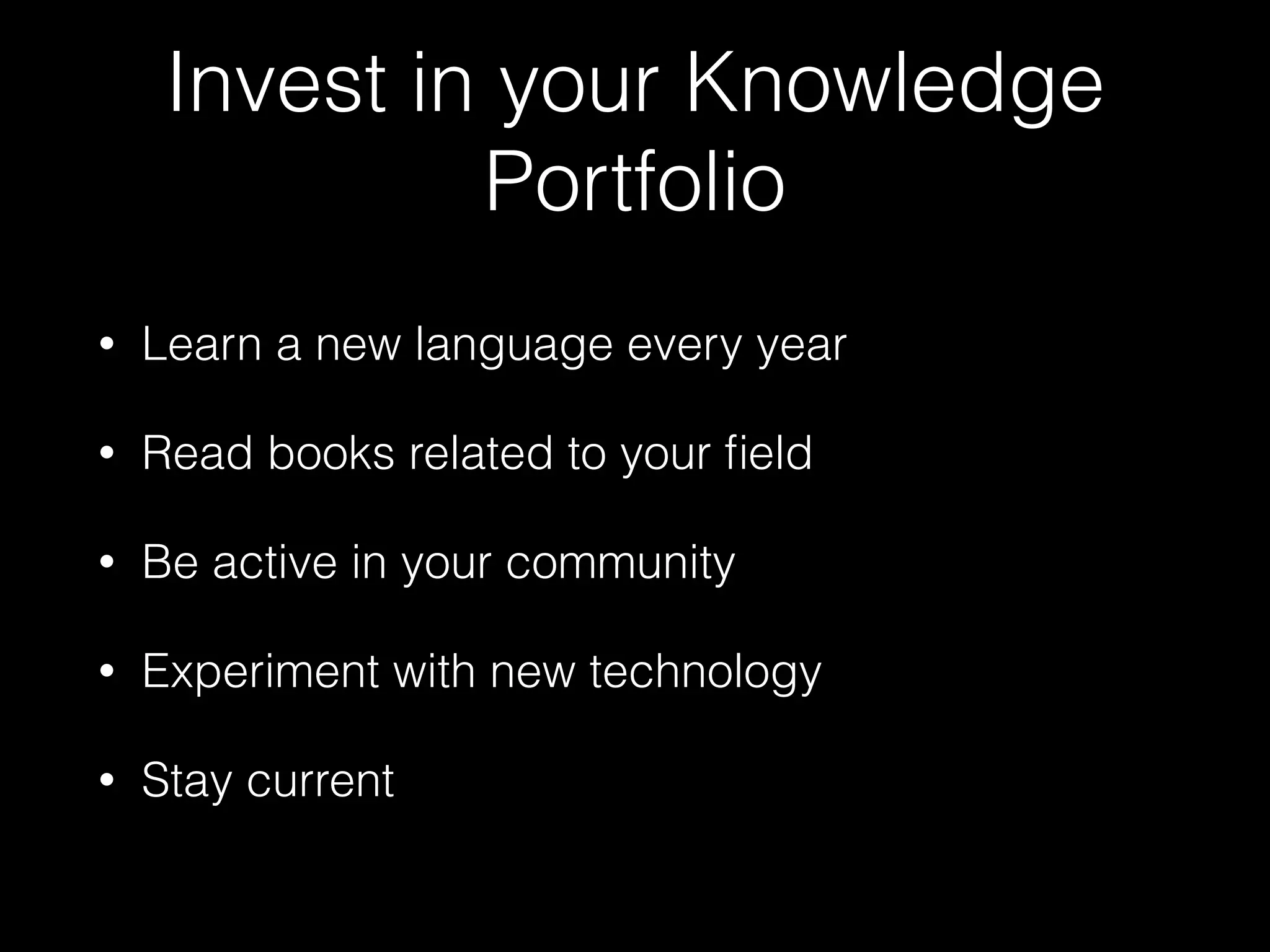 Invest in your Knowledge
Portfolio
• Learn a new language every year
• Read books related to your ﬁeld
• Be active in your community
• Experiment with new technology
• Stay current
 