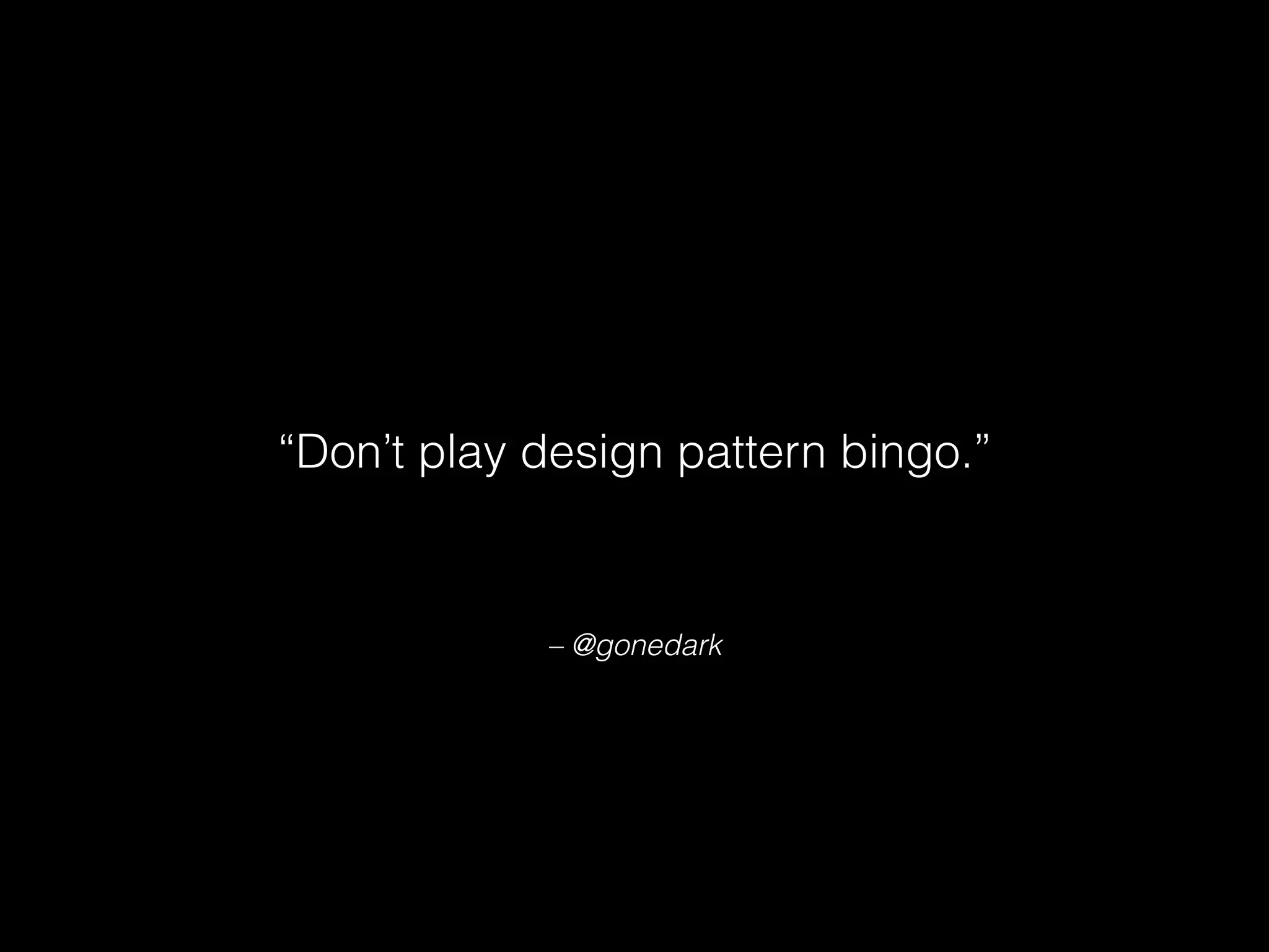 – @gonedark
“Don’t play design pattern bingo.”
 