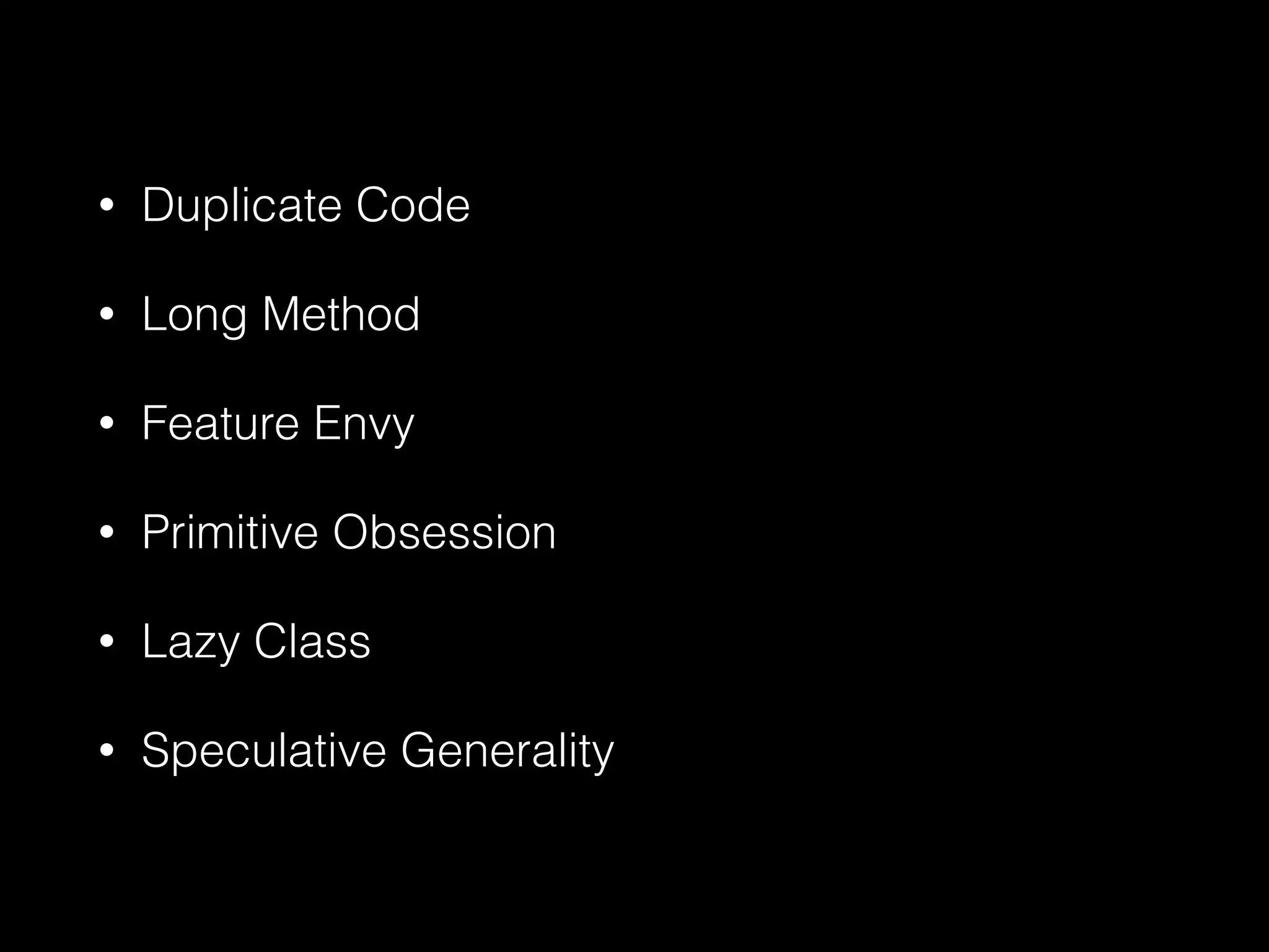 • Duplicate Code
• Long Method
• Feature Envy
• Primitive Obsession
• Lazy Class
• Speculative Generality
 