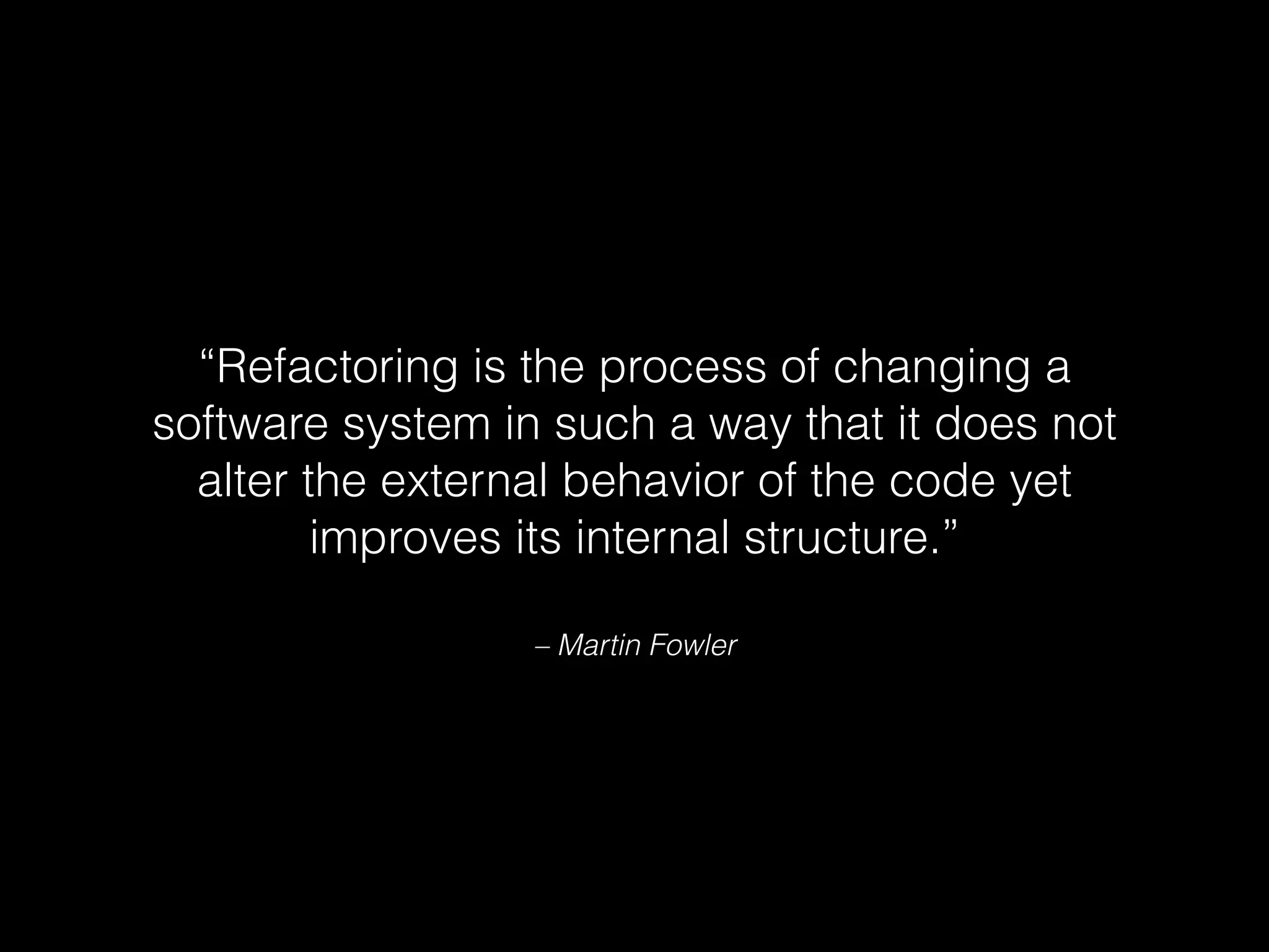 – Martin Fowler
“Refactoring is the process of changing a
software system in such a way that it does not
alter the external behavior of the code yet
improves its internal structure.”
 