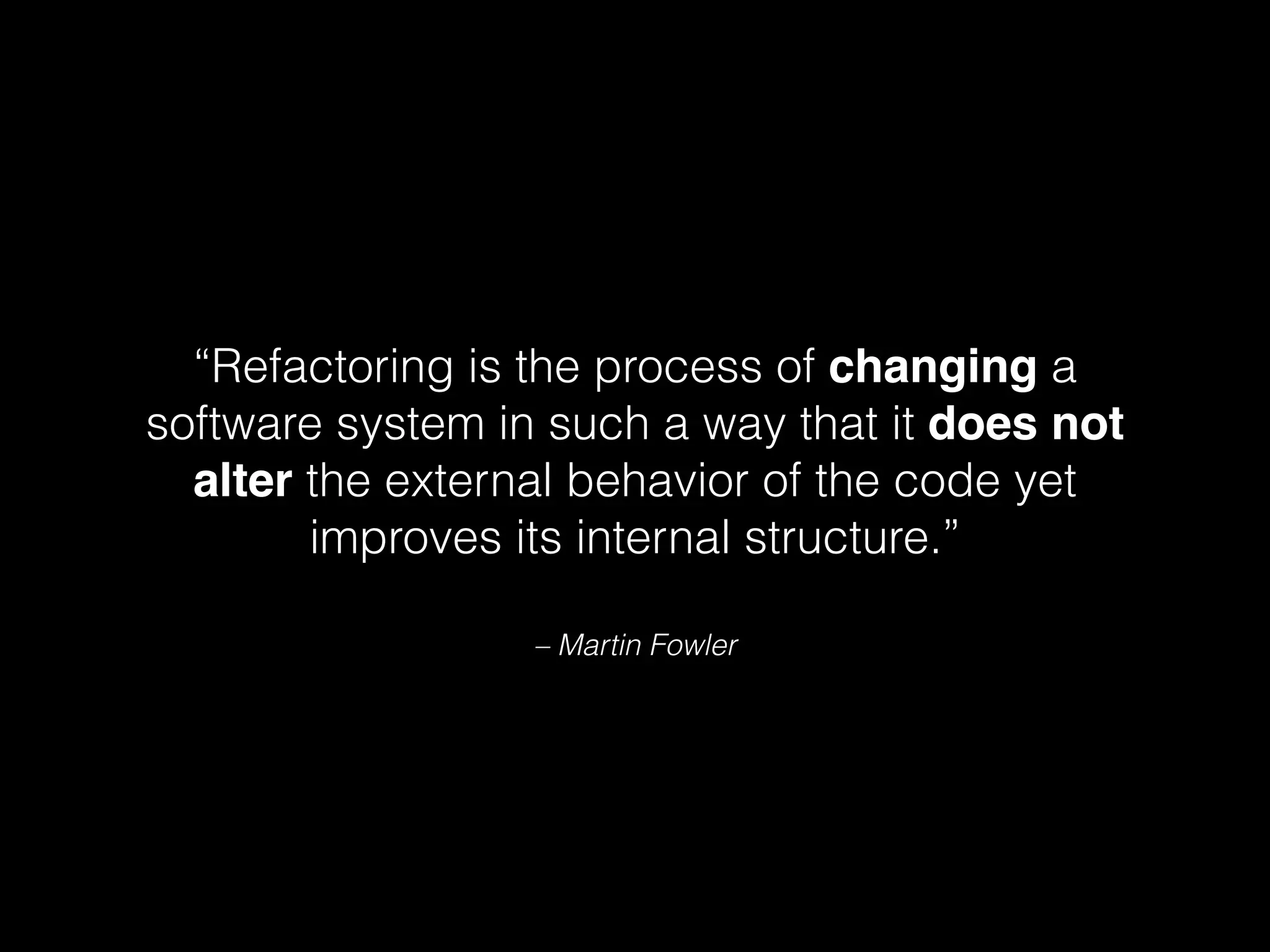 – Martin Fowler
“Refactoring is the process of changing a
software system in such a way that it does not
alter the external behavior of the code yet
improves its internal structure.”
 
