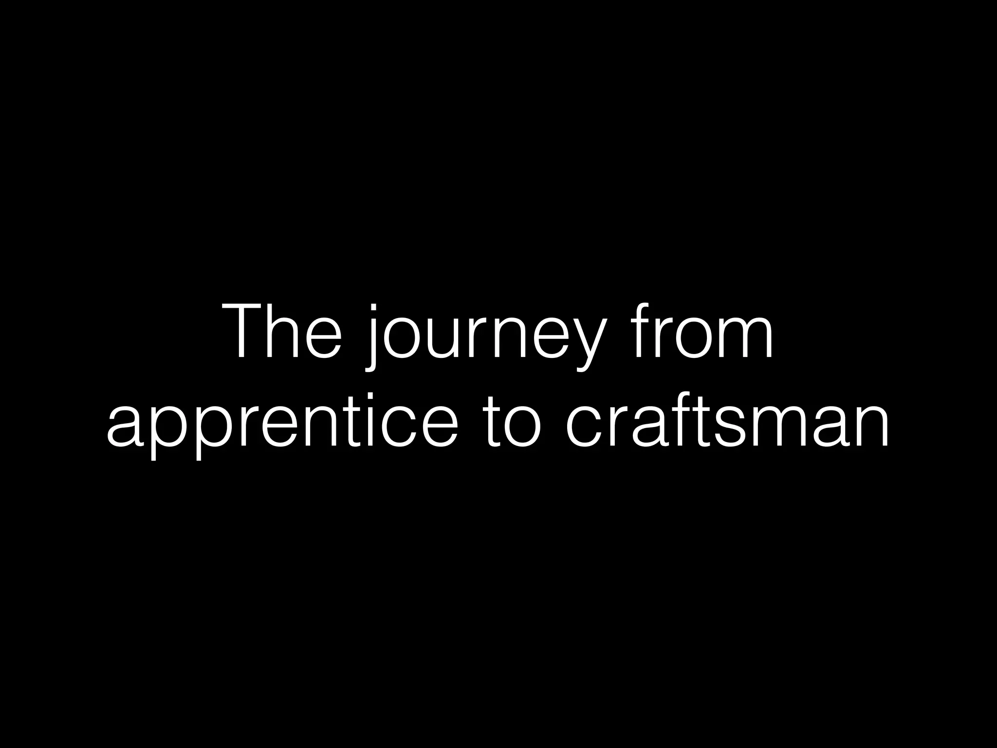 The journey from
apprentice to craftsman
 