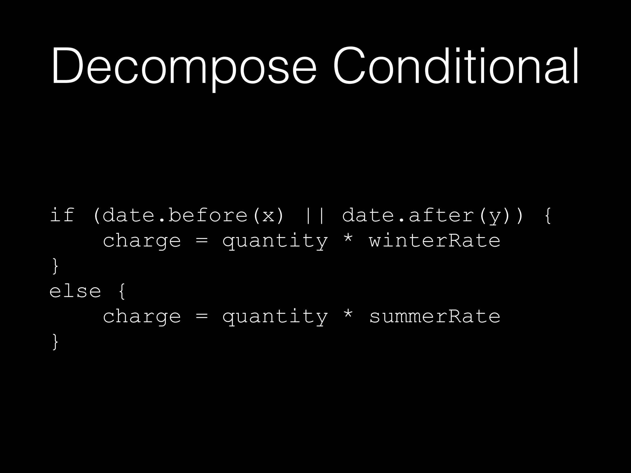 Decompose Conditional
if (date.before(x) || date.after(y)) {
charge = quantity * winterRate
}
else {
charge = quantity * summerRate
}
 