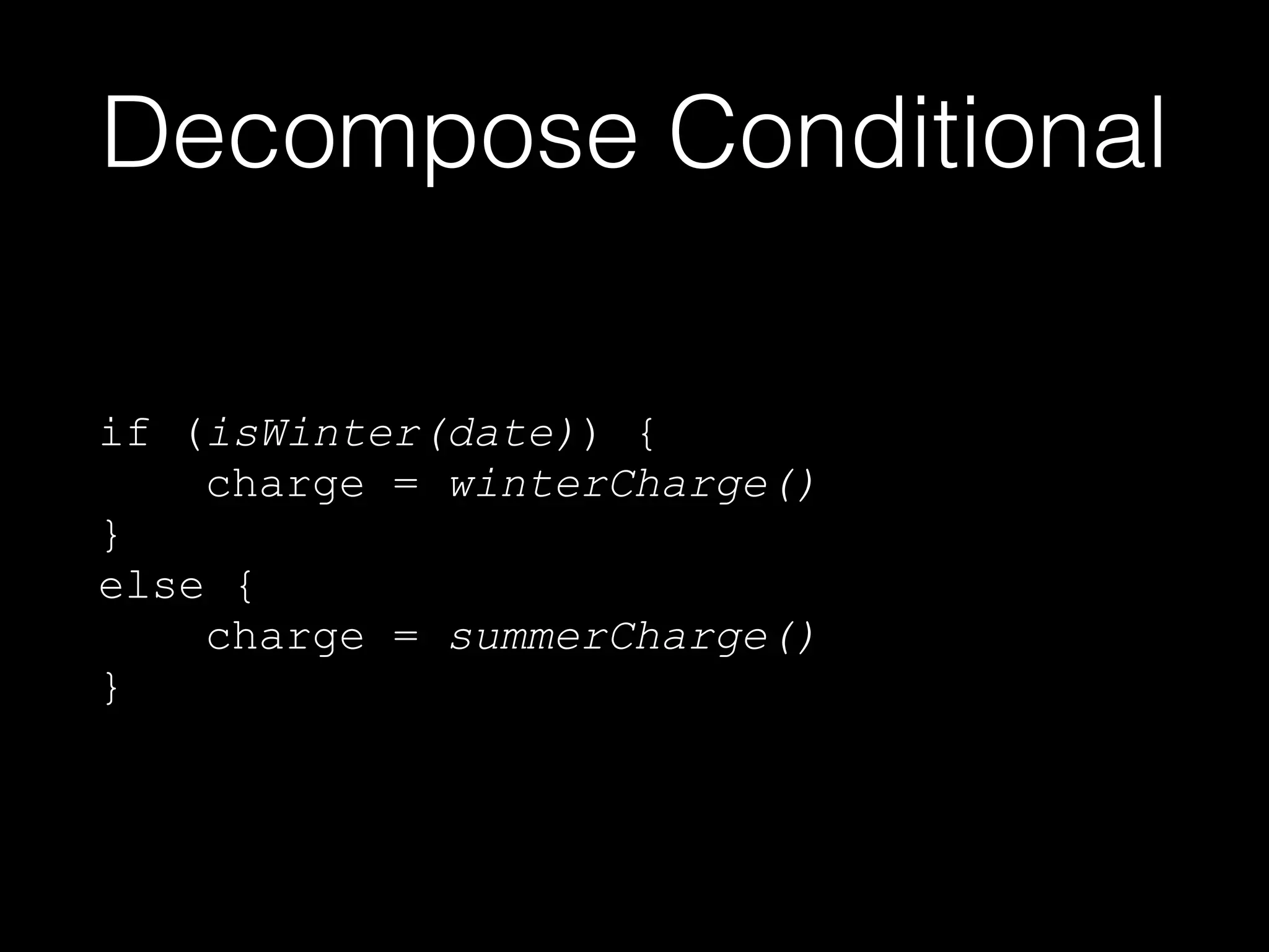 Decompose Conditional
if (isWinter(date)) {
charge = winterCharge()
}
else {
charge = summerCharge()
}
 