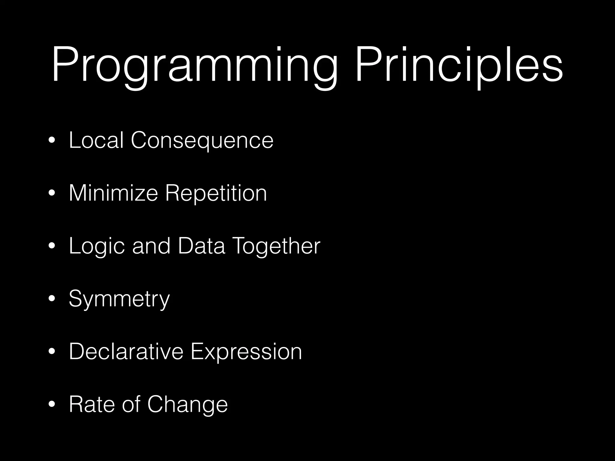 Programming Principles
• Local Consequence
• Minimize Repetition
• Logic and Data Together
• Symmetry
• Declarative Expression
• Rate of Change
 