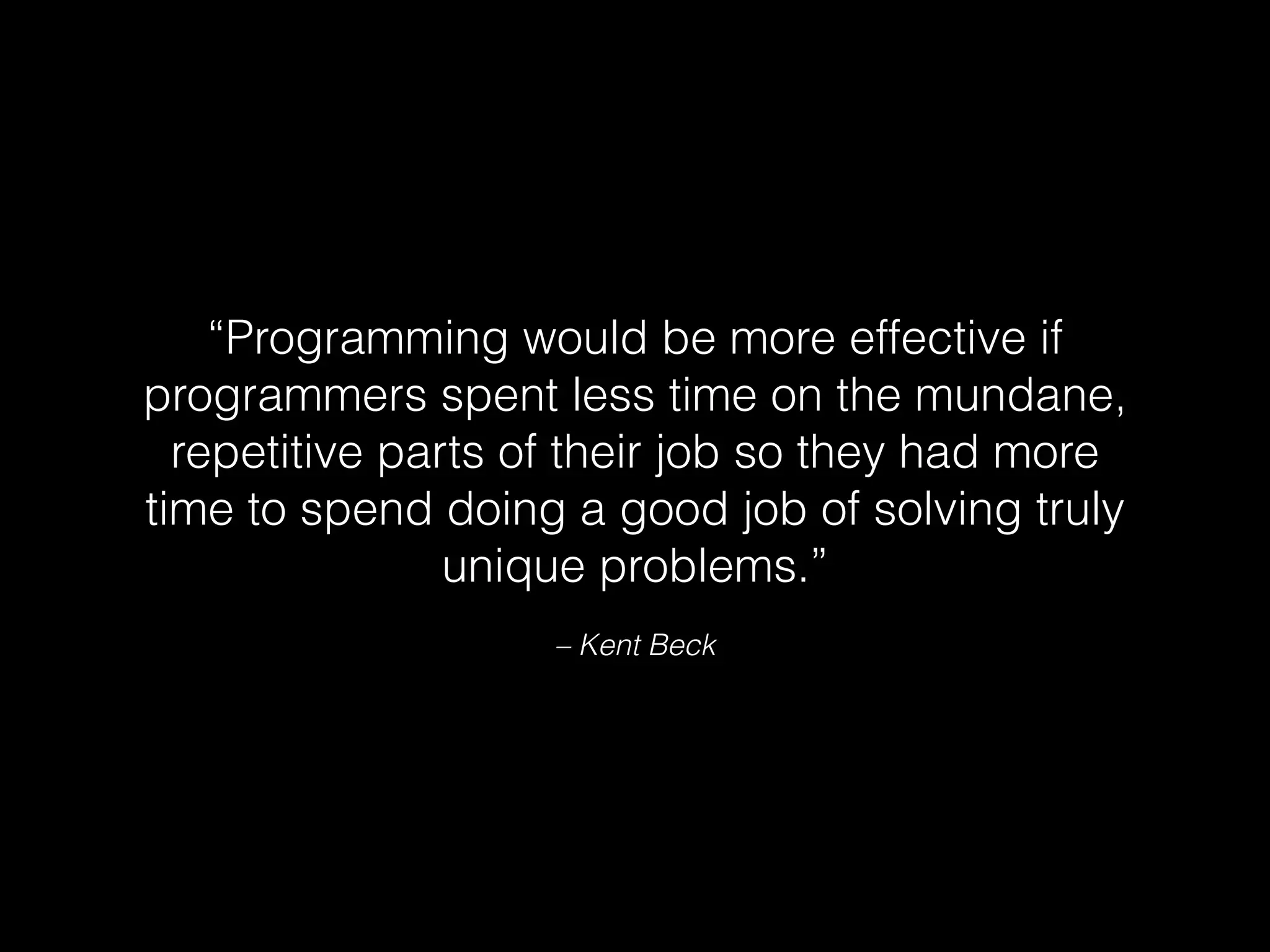 – Kent Beck
“Programming would be more effective if
programmers spent less time on the mundane,
repetitive parts of their job so they had more
time to spend doing a good job of solving truly
unique problems.”
 