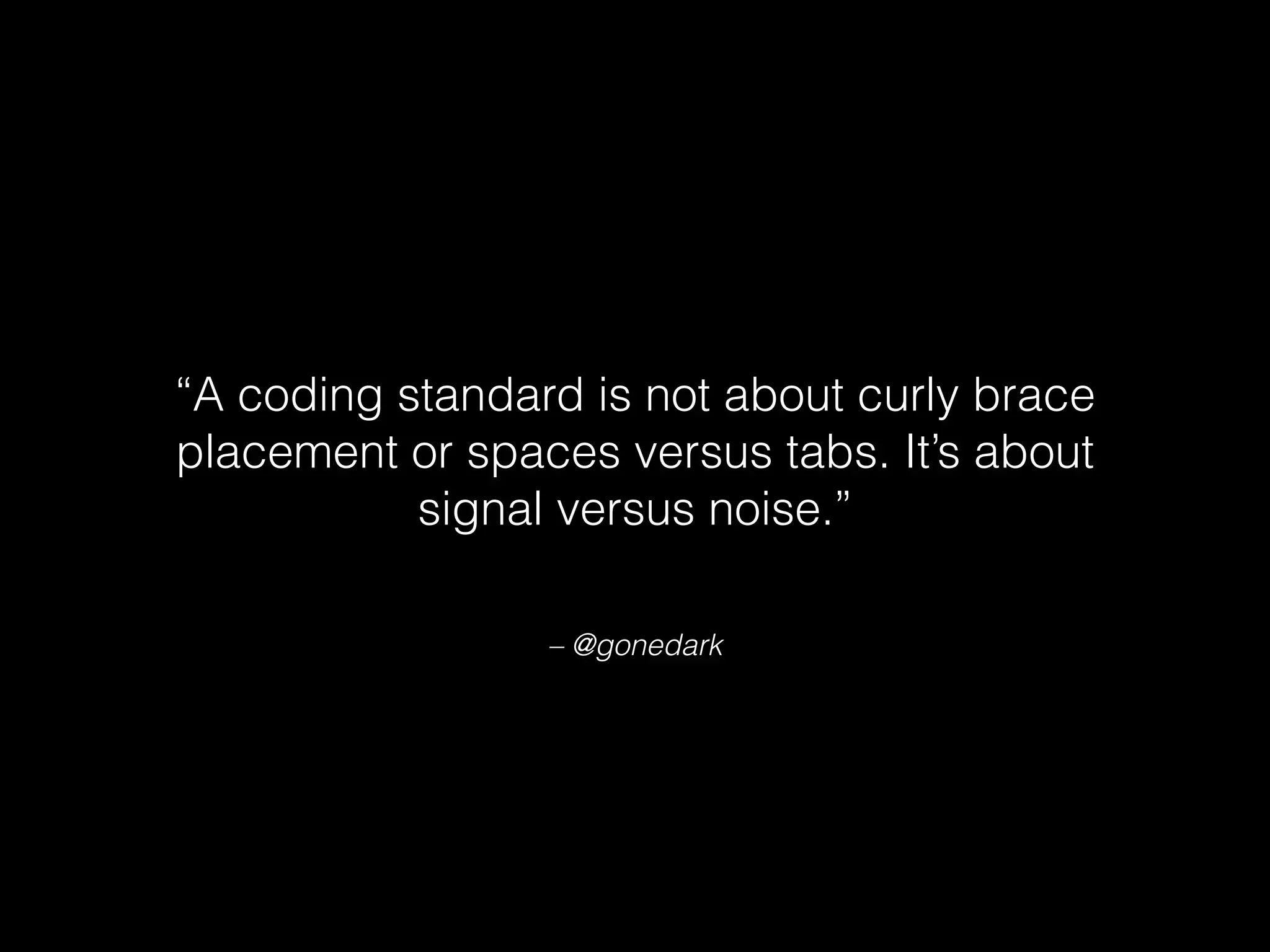– @gonedark
“A coding standard is not about curly brace
placement or spaces versus tabs. It’s about
signal versus noise.”
 